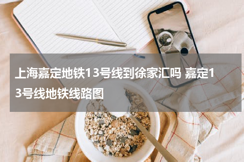 上海嘉定地铁13号线到徐家汇吗 嘉定13号线地铁线路图