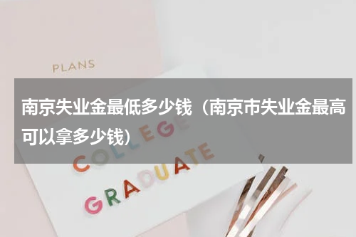南京失业金最低多少钱（南京市失业金最高可以拿多少钱）