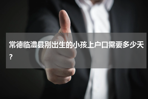 常德临澧县刚出生的小孩上户口需要多少天？