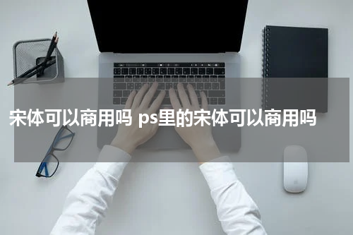 宋体可以商用吗 ps里的宋体可以商用吗