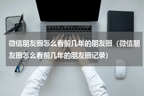 微信朋友圈怎么看前几年的朋友圈（微信朋友圈怎么看前几年的朋友圈记录）