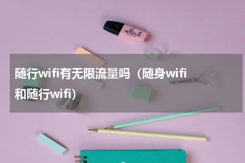 随行wifi有无限流量吗（随身wifi和随行wifi）