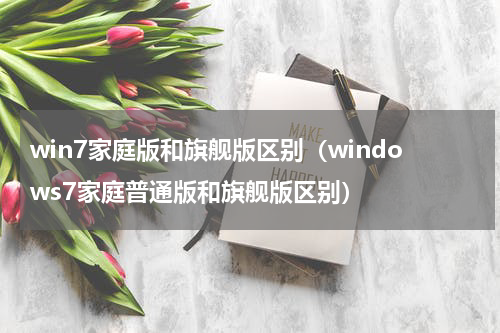 win7家庭版和旗舰版区别（windows7家庭普通版和旗舰版区别）
