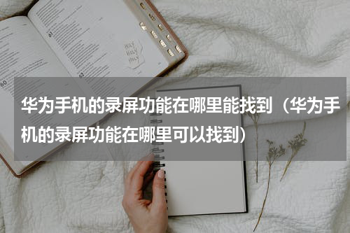 华为手机的录屏功能在哪里能找到（华为手机的录屏功能在哪里可以找到）