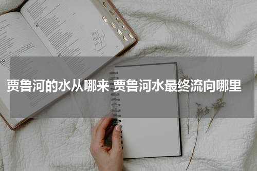 贾鲁河的水从哪来 贾鲁河水最终流向哪里