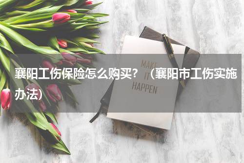 襄阳工伤保险怎么购买？（襄阳市工伤实施办法）