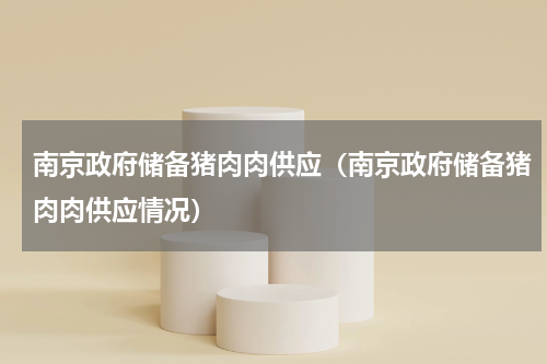南京政府储备猪肉肉供应（南京政府储备猪肉肉供应情况）