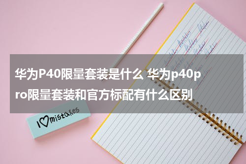 华为P40限量套装是什么 华为p40pro限量套装和官方标配有什么区别