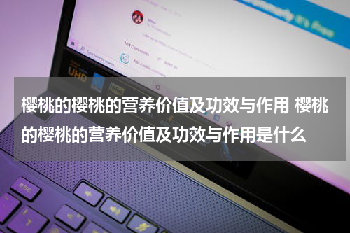 樱桃的樱桃的营养价值及功效与作用 樱桃的樱桃的营养价值及功效与作用是什么
