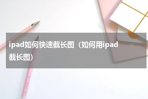 ipad如何快速截长图（如何用ipad截长图）