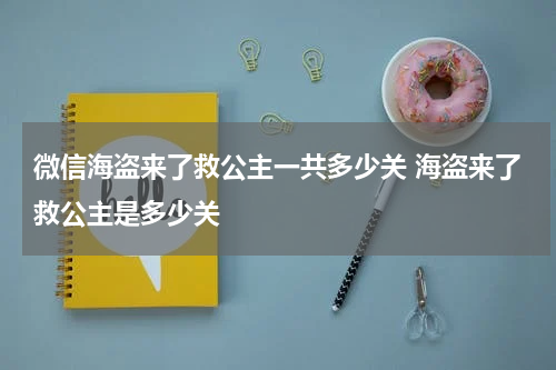 微信海盗来了救公主一共多少关 海盗来了救公主是多少关