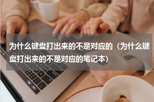 为什么键盘打出来的不是对应的（为什么键盘打出来的不是对应的笔记本）