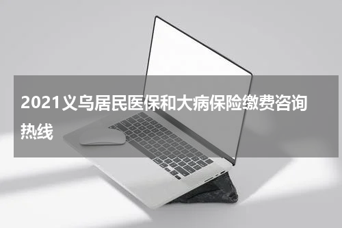 2021义乌居民医保和大病保险缴费咨询热线
