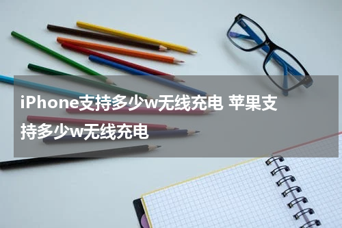 iPhone支持多少w无线充电 苹果支持多少w无线充电