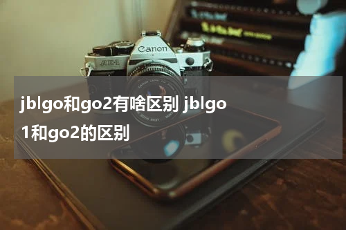 jblgo和go2有啥区别 jblgo1和go2的区别