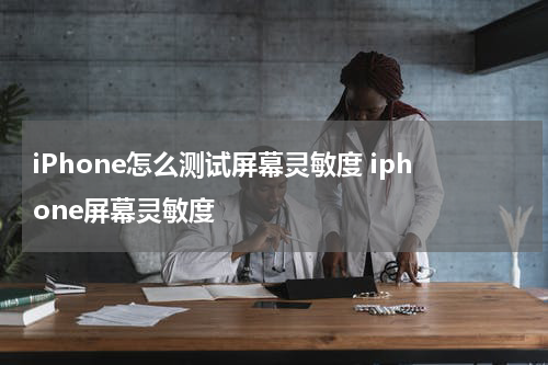 iPhone怎么测试屏幕灵敏度 iphone屏幕灵敏度