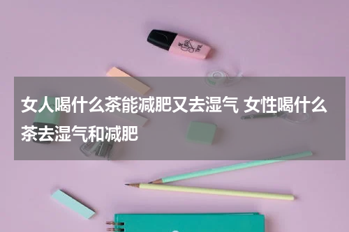 女人喝什么茶能减肥又去湿气 女性喝什么茶去湿气和减肥