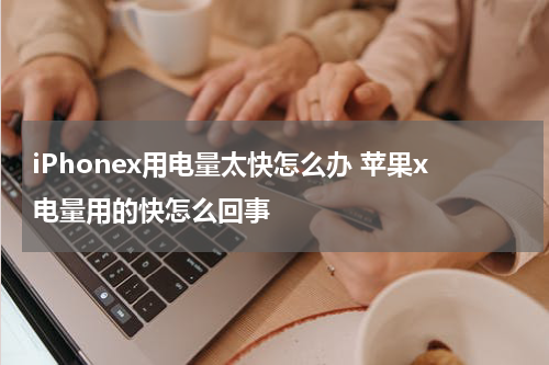 iPhonex用电量太快怎么办 苹果x电量用的快怎么回事