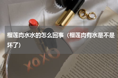 榴莲肉水水的怎么回事（榴莲肉有水是不是坏了）