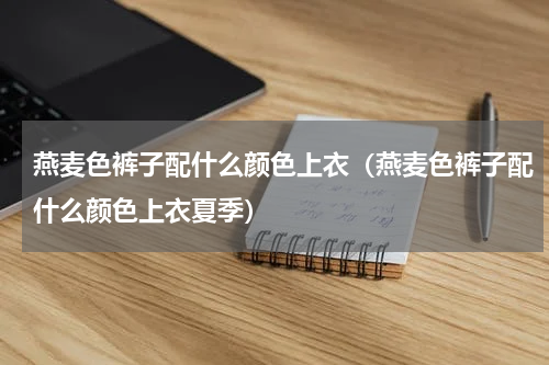 燕麦色裤子配什么颜色上衣（燕麦色裤子配什么颜色上衣夏季）