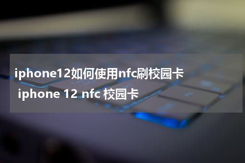 iphone12如何使用nfc刷校园卡 iphone 12 nfc 校园卡