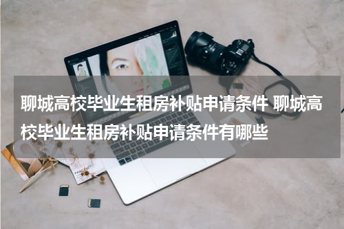 聊城高校毕业生租房补贴申请条件 聊城高校毕业生租房补贴申请条件有哪些
