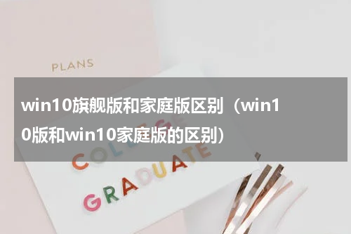 win10旗舰版和家庭版区别（win10版和win10家庭版的区别）