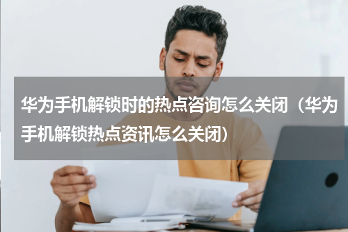 华为手机解锁时的热点咨询怎么关闭（华为手机解锁热点资讯怎么关闭）