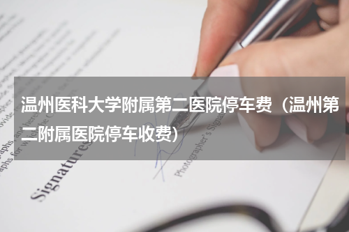 温州医科大学附属第二医院停车费（温州第二附属医院停车收费）
