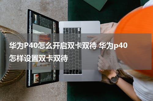 华为P40怎么开启双卡双待 华为p40怎样设置双卡双待