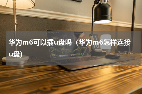 华为m6可以插u盘吗（华为m6怎样连接u盘）