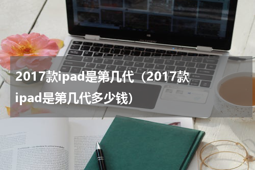 2017款ipad是第几代（2017款ipad是第几代多少钱）