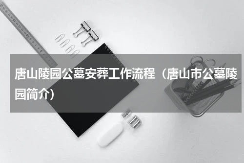 唐山陵园公墓安葬工作流程（唐山市公墓陵园简介）