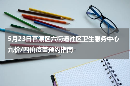 5月23日官渡区六街道社区卫生服务中心九价/四价疫苗预约指南