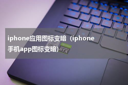 iphone应用图标变暗（iphone手机app图标变暗）
