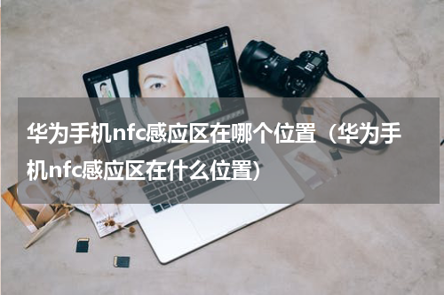 华为手机nfc感应区在哪个位置（华为手机nfc感应区在什么位置）