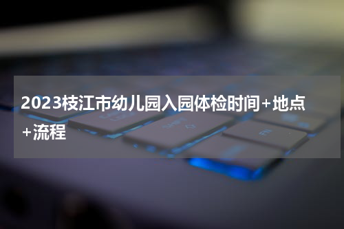 2023枝江市幼儿园入园体检时间+地点+流程