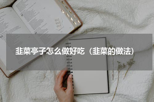 韭菜亭子怎么做好吃（韭菜的做法）