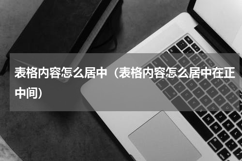 表格内容怎么居中（表格内容怎么居中在正中间）