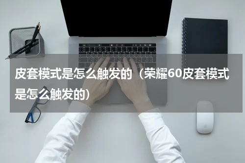 皮套模式是怎么触发的（荣耀60皮套模式是怎么触发的）