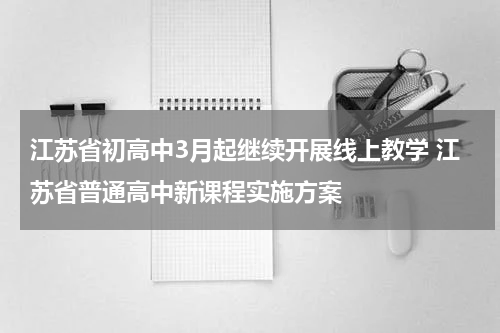 江苏省初高中3月起继续开展线上教学 江苏省普通高中新课程实施方案