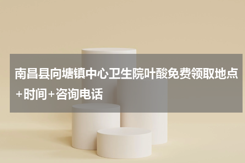 南昌县向塘镇中心卫生院叶酸免费领取地点+时间+咨询电话