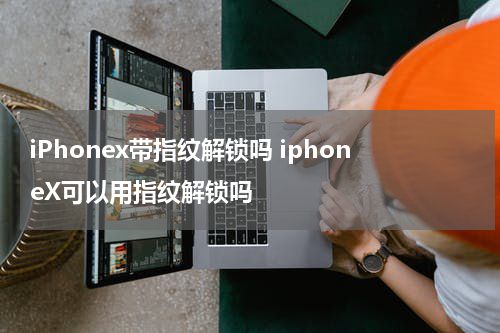 iPhonex带指纹解锁吗 iphoneX可以用指纹解锁吗