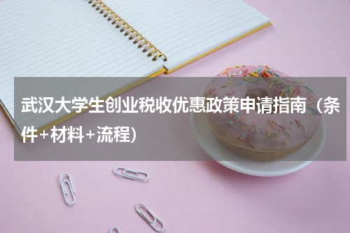 武汉大学生创业税收优惠政策申请指南（条件+材料+流程）