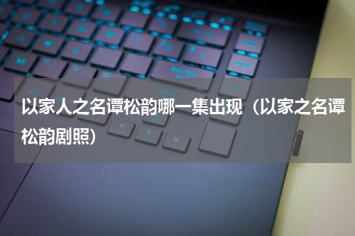 以家人之名谭松韵哪一集出现（以家之名谭松韵剧照）