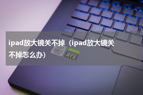 ipad放大镜关不掉（ipad放大镜关不掉怎么办）