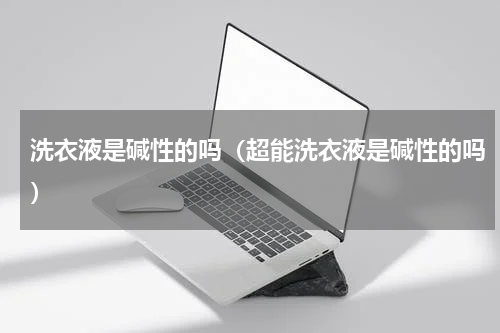 洗衣液是碱性的吗（超能洗衣液是碱性的吗）