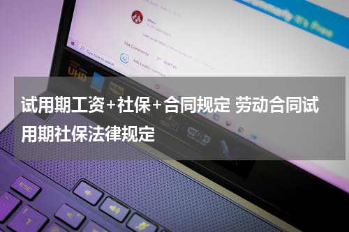试用期工资+社保+合同规定 劳动合同试用期社保法律规定