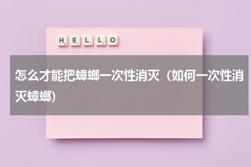 怎么才能把蟑螂一次性消灭（如何一次性消灭蟑螂）