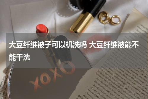 大豆纤维被子可以机洗吗 大豆纤维被能不能干洗